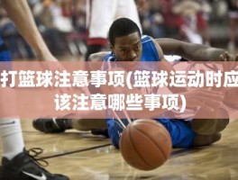 打篮球注意事项(篮球运动时应该注意哪些事项)