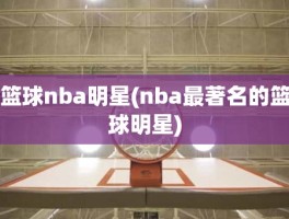 篮球nba明星(nba最著名的篮球明星)