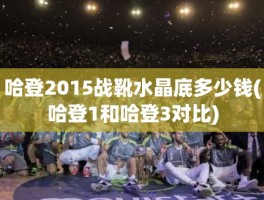 哈登2015战靴水晶底多少钱(哈登1和哈登3对比)