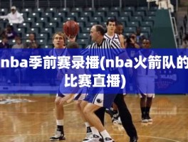 nba季前赛录播(nba火箭队的比赛直播)
