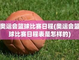 奥运会篮球比赛日程(奥运会篮球比赛日程表是怎样的)