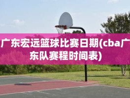 广东宏远篮球比赛日期(cba广东队赛程时间表)