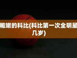 稚嫩的科比(科比第一次全明星几岁)
