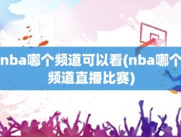 nba哪个频道可以看(nba哪个频道直播比赛)