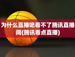 为什么直播吧看不了腾讯直播间(腾讯看点直播)