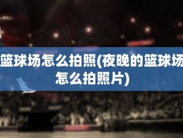 篮球场怎么拍照(夜晚的篮球场怎么拍照片)