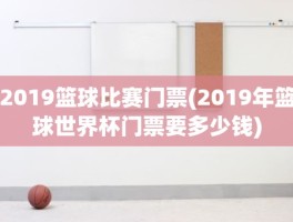 2019篮球比赛门票(2019年篮球世界杯门票要多少钱)