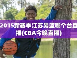 2015新赛季江苏男篮哪个台直播(CBA今晚直播)