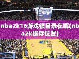 nba2k16游戏根目录在哪(nba2k缓存位置)