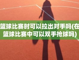 篮球比赛时可以拉出对手吗(在篮球比赛中可以双手抢球吗)