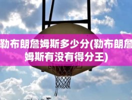 勒布朗詹姆斯多少分(勒布朗詹姆斯有没有得分王)