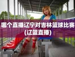 哪个直播辽宁对吉林篮球比赛(辽篮直播)