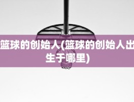 篮球的创始人(篮球的创始人出生于哪里)