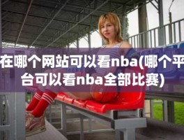 在哪个网站可以看nba(哪个平台可以看nba全部比赛)