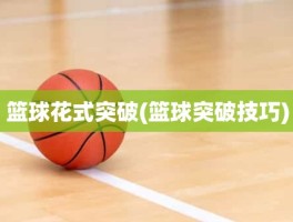 篮球花式突破(篮球突破技巧)