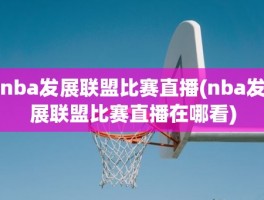 nba发展联盟比赛直播(nba发展联盟比赛直播在哪看)