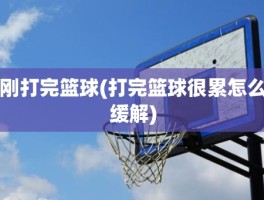 刚打完篮球(打完篮球很累怎么缓解)