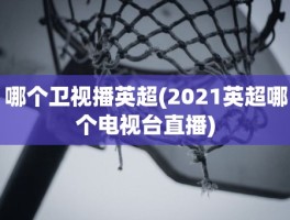 哪个卫视播英超(2021英超哪个电视台直播)