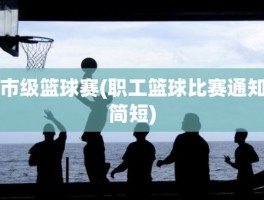 市级篮球赛(职工篮球比赛通知简短)