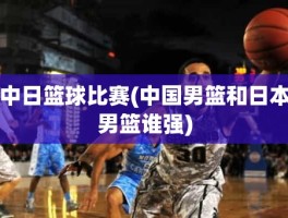 中日篮球比赛(中国男篮和日本男篮谁强)