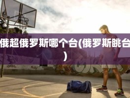 俄超俄罗斯哪个台(俄罗斯眺台)