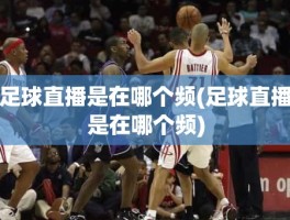 足球直播是在哪个频(足球直播是在哪个频)