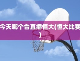 今天哪个台直播恒大(恒大比赛)