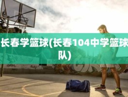 长春学篮球(长春104中学篮球队)
