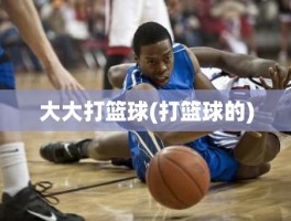 大大打篮球(打篮球的)