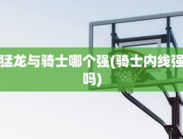 猛龙与骑士哪个强(骑士内线强吗)