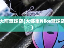 大前篮球鞋(大体重Nike篮球鞋)