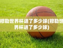 穆勒世界杯进了多少球(穆勒世界杯进了多少球)