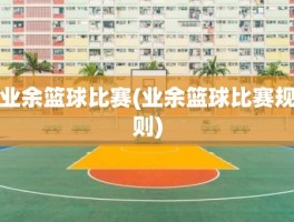 业余篮球比赛(业余篮球比赛规则)