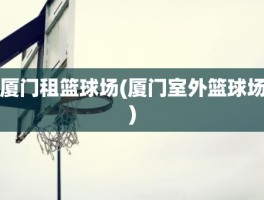 厦门租篮球场(厦门室外篮球场)