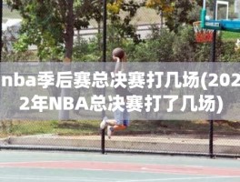 nba季后赛总决赛打几场(2022年NBA总决赛打了几场)