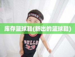 库存篮球鞋(新出的篮球鞋)