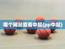 哪个网站能看中超(pp中超)
