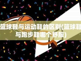 篮球鞋与运动鞋的区别(篮球鞋与跑步鞋哪个舒服)