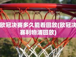 欧冠决赛多久能看回放(欧冠决赛利物浦回放)