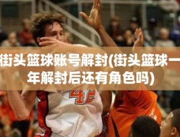 街头篮球账号解封(街头篮球一年解封后还有角色吗)