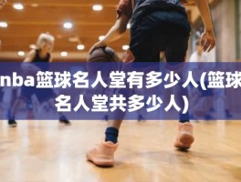 nba篮球名人堂有多少人(篮球名人堂共多少人)