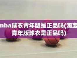 nba球衣青年版是正品吗(淘宝青年版球衣是正品吗)