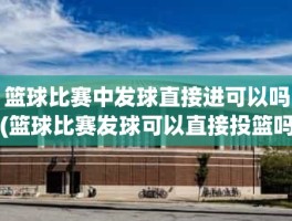 篮球比赛中发球直接进可以吗(篮球比赛发球可以直接投篮吗)