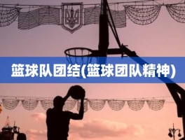 篮球队团结(篮球团队精神)