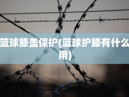 篮球膝盖保护(篮球护膝有什么用)