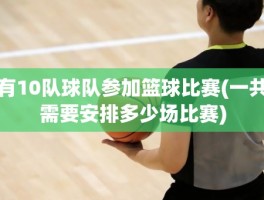 有10队球队参加篮球比赛(一共需要安排多少场比赛)