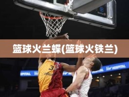 篮球火兰蝶(篮球火铁兰)