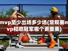 mvp至少出场多少场(常规赛mvp和总冠军哪个更重要)
