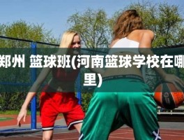 郑州 篮球班(河南篮球学校在哪里)