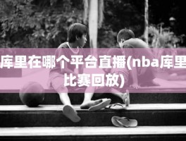 库里在哪个平台直播(nba库里比赛回放)